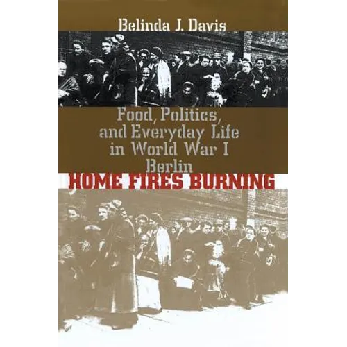 Home Fires Burning: Food, Politics, and Everyday Life in World War I Berlin