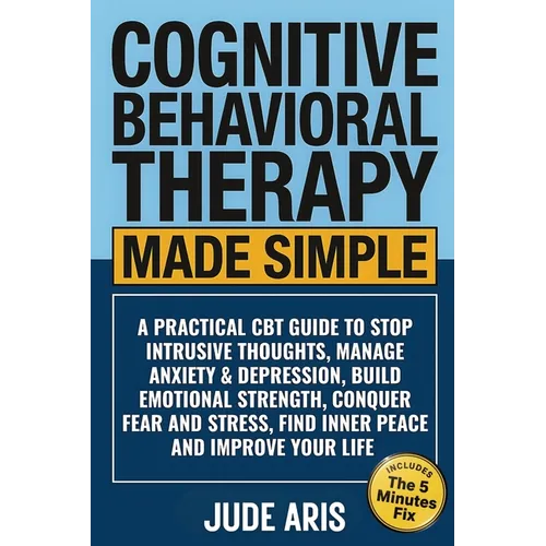 Cognitive Behavioral Therapy Made Simple: A Practical CBT Guide to Stop Intrusive Thoughts, Manage Anxiety & Depression, Build Emotional Strength, Con