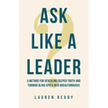 Ask Like A Leader: A Method for Revealing Deeper Truth and Turning Blind Spots into Breakthroughs