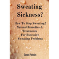 Sweating Sickness?: How To Stop Sweating? Natural Remedies & Treatments For Excessive Sweating Problems