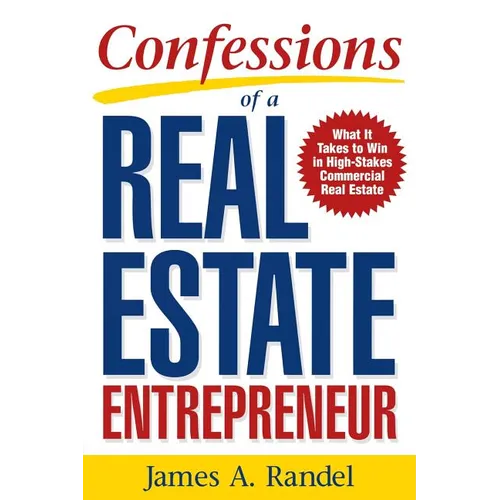 Confessions of a Real Estate Entrepreneur: What It Takes to Win in High-Stakes Commercial Real Estate: What It Takes to Win in High-Stakes Commercial