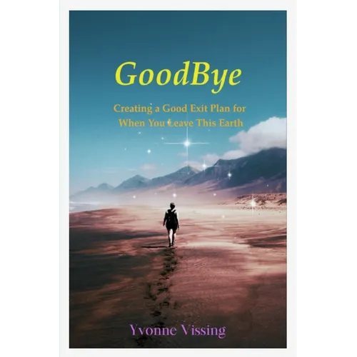 GoodBye: Creating a Good Exit Plan for When You Leave This Earth: Creating a Good Exit Plan for When You Leave This Earth