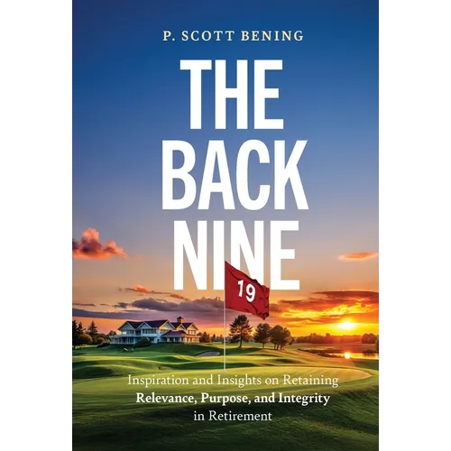 The Back Nine: Inspiration and Insights on Retaining Relevance, Purpose, and Integrity in Retirement