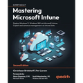 Mastering Microsoft Intune - Second Edition: Deploy Windows 11, Windows 365 via Microsoft Intune, Copilot and advance management via Intune Suite