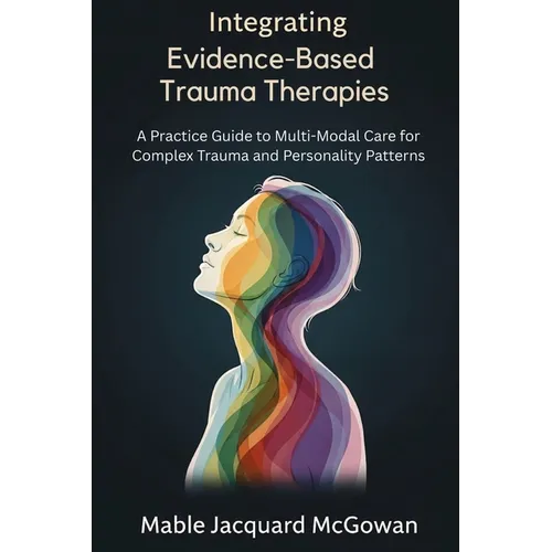 Integrating Evidence-Based Trauma Therapies: A Practice Guide to Multi-Modal Care for Complex Trauma and Personality Patterns