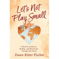 Let's Not Play Small: A Memoir of Divorce, Healing, and Reinvention Through Solo Travel