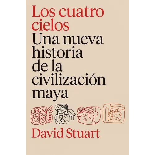 Los Cuatro Cielos: Una Nueva Historia de Los Mayas / The Four Heavens: A New History of the Ancient Maya