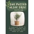 The Potted Olive Tree: A Complete Guide to Growing, Caring For, and Enjoying Olive Trees at Home