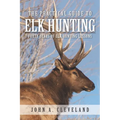 The Practical Guide To Elk Hunting: Forty Years Of Elk Hunting Lessons