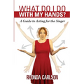 What Do I Do With My Hands?: A Guide to Acting for the Singer