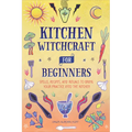Kitchen Witchcraft for Beginners: Spells, Recipes, and Rituals to Bring Your Practice Into the Kitchen