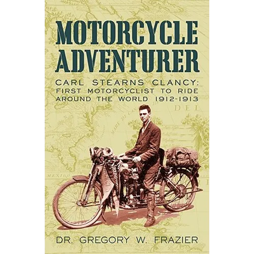 Motorcycle Adventurer: Carl Stearns Clancy: First Motorcyclist To Ride Around The World 1912-1913