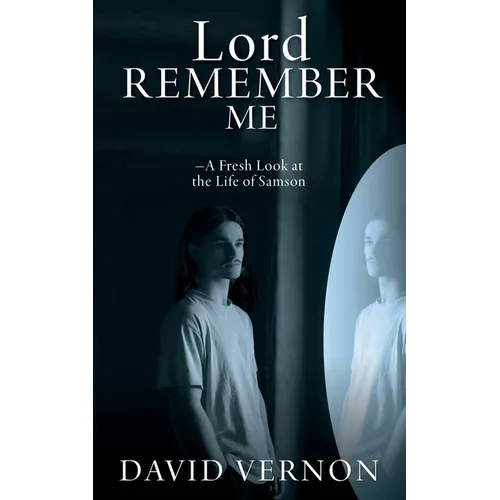 Lord Remember Me: -A Fresh Look at the Life of Samson