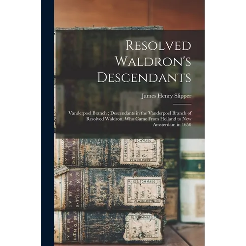 Resolved Waldron's Descendants: Vanderpoel Branch; Descendants in the Vanderpoel Branch of Resolved Waldron, who Came From Holland to New Amsterdam in