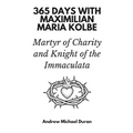 365 Days with Maximilian Maria Kolbe: Martyr of Charity and Knight of the Immaculata