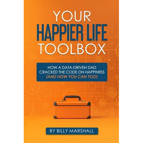 Your Happier Life Toolbox: How a Data-Driven Dad Cracked the Code on Happiness (and How You Can Too)