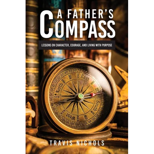 A Father's Compass: Lessons on Character, Courage, and Living with Purpose