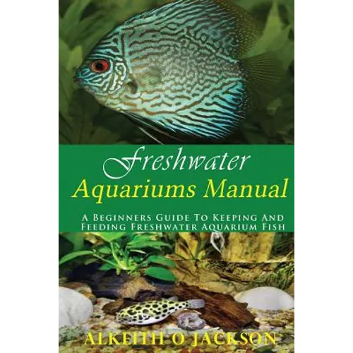 Freshwater Aquariums Manual: A Beginners Guide To Keeping And Feeding Freshwater Aquarium Fish