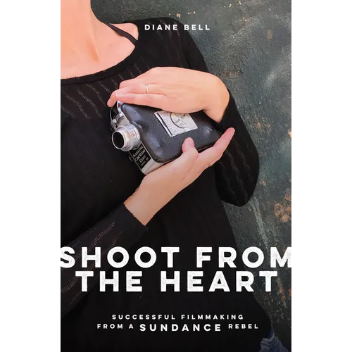 Shoot from the Heart: Successful Filmmaking from a Sundance Rebel