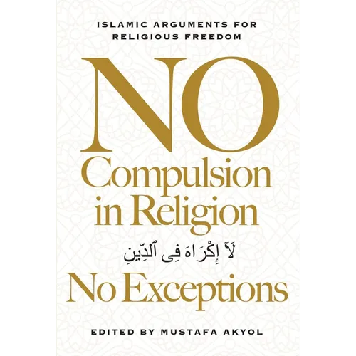 No Compulsion in Religion -- No Exceptions: Islamic Arguments for Religious Freedom