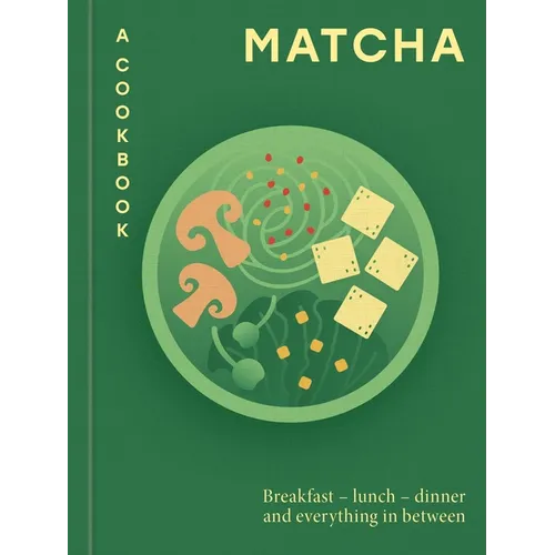 Matcha: A Cookbook: Breakfast - Lunch - Dinner and Everything in Between