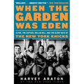 When the Garden Was Eden: Clyde, the Captain, Dollar Bill, and the Glory Days of the New York Knicks