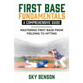 First Base Fundamentals a Comprehensive Guide: MASTERING FIRST BASE FROM FIELDING TO HITTING (The Ultimate Baseball Mastery Series Mastering Every Pos