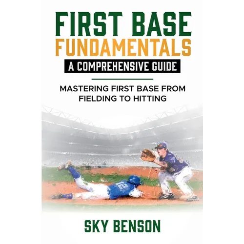 First Base Fundamentals a Comprehensive Guide: MASTERING FIRST BASE FROM FIELDING TO HITTING (The Ultimate Baseball Mastery Series Mastering Every Pos
