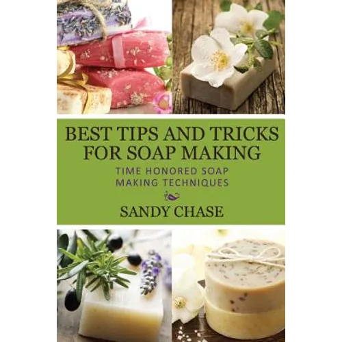 Best Tips And Tricks For Soap Making: Time Honored Soap Making Techniques