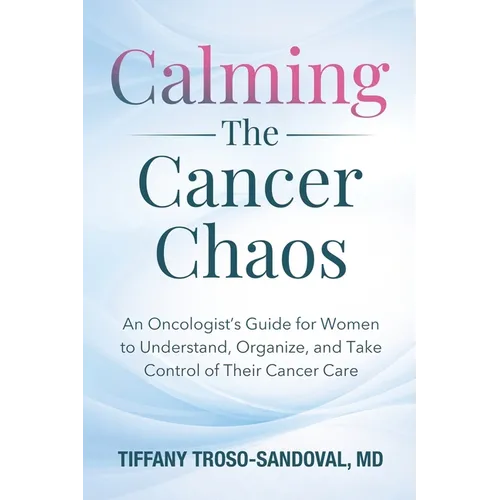 Calming The Cancer Chaos: An Oncologist's Guide for Women to Understand, Organize, and Take Control of Their Cancer Care
