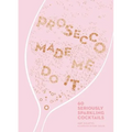 Prosecco Made Me Do It: 60 Seriously Sparkling Cocktails