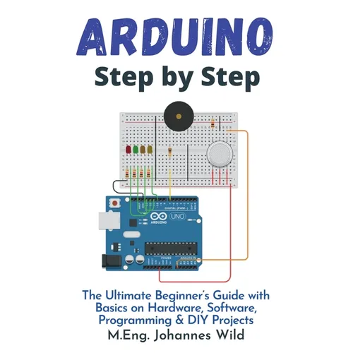 Arduino Step by Step: The Ultimate Beginner's Guide with Basics on Hardware, Software, Programming & DIY Projects
