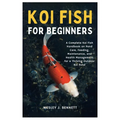 Koi Fish for Beginners: A Complete Koi Fish Handbook on Pond Care, Feeding, Maintenance, and Health Management for a Thriving Outdoor Koi Pond