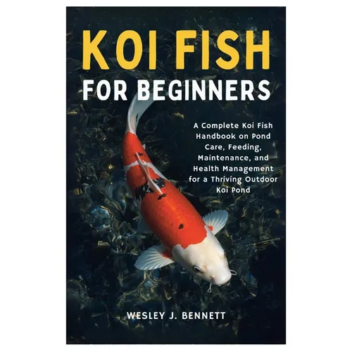 Koi Fish for Beginners: A Complete Koi Fish Handbook on Pond Care, Feeding, Maintenance, and Health Management for a Thriving Outdoor Koi Pond