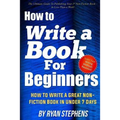 How To Write A Book For Beginners: How to Write a Great Non-Fiction Book In Under 7 Days