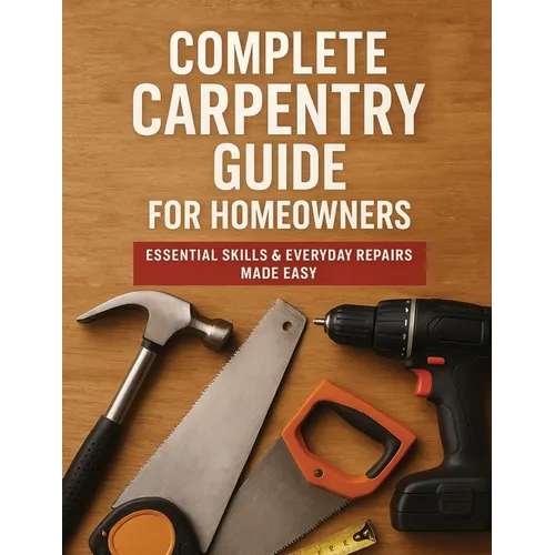 The Complete Guide to Carpentry for Homeowners: Basic Carpentry Skills & Everyday Home Repairs
