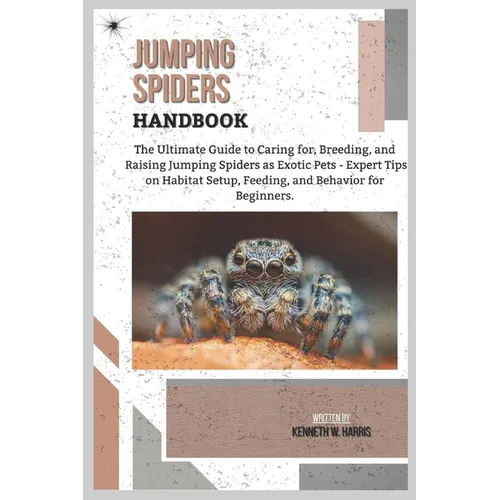 Jumping Spiders Handbook: The Ultimate Guide to Caring for, Breeding, and Raising Jumping Spiders as Exotic Pets - Expert Tips on Habitat Setup, Feedi