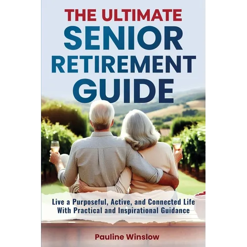 The Ultimate Senior Retirement Guide: Live a Purposeful, Active, and Connected Life With Practical and Inspirational Guidance