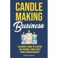 Candle Making Business: A Beginner's Guide to Starting and Growing a Home-Based Candle Making Business