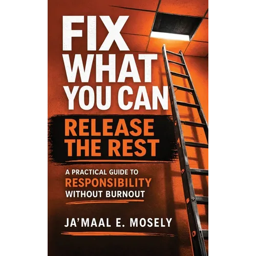 Fix What You Can. Release The Rest.: A Practical Guide for Responsibility Without Burnout