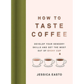 How to Taste Coffee: Develop Your Sensory Skills and Get the Most Out of Every Cup