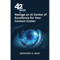 42 Rules to Manage an AI Center of Excellence for Your Contact Center: An overview of how to create an artifi cial intelligence center of excellence f