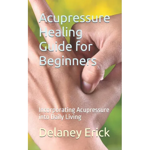 Acupressure Healing Guide for Beginners: Incorporating Acupressure into Daily Living