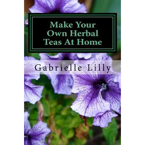 Make Your Own Herbal Teas At Home: The Basics Of Tea Making