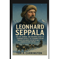 Leonhard Seppala: The Life, Courage, and Enduring Legacy of Leonhard Seppala: The Legendary Sled Dog Musher Who Braved the Arctic and Changed History