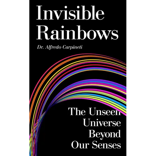 Invisible Rainbows: The Unseen Universe Beyond Our Senses