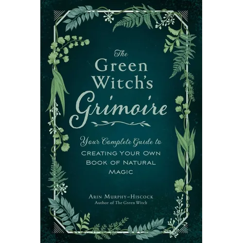 The Green Witch's Grimoire: Your Complete Guide to Creating Your Own Book of Natural Magic