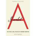 Scarlet A: The Ethics, Law, and Politics of Ordinary Abortion