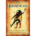Hermeticism: The Ultimate Guide to Understanding the Hermetica, Kybalion, and Hermetic Principles
