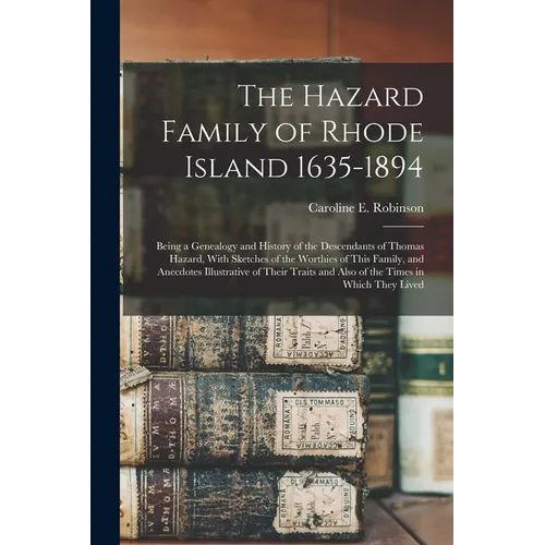 The Hazard Family of Rhode Island 1635-1894: Being a Genealogy and History of the Descendants of Thomas Hazard, With Sketches of the Worthies of This